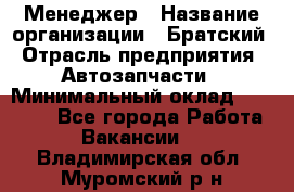 Менеджер › Название организации ­ Братский › Отрасль предприятия ­ Автозапчасти › Минимальный оклад ­ 40 000 - Все города Работа » Вакансии   . Владимирская обл.,Муромский р-н